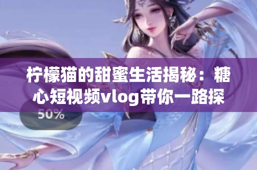 柠檬猫的甜蜜生活揭秘：糖心短视频vlog带你一路探索
