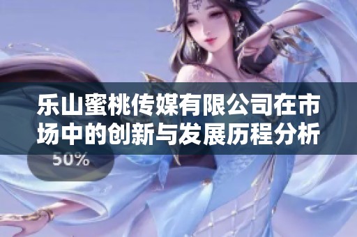 乐山蜜桃传媒有限公司在市场中的创新与发展历程分析