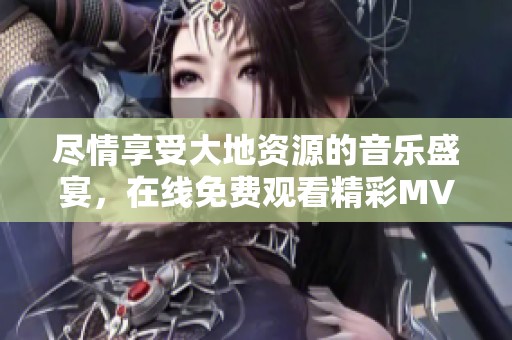 尽情享受大地资源的音乐盛宴，在线免费观看精彩MV
