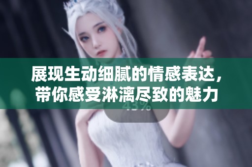 展现生动细腻的情感表达，带你感受淋漓尽致的魅力