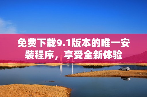免费下载9.1版本的唯一安装程序，享受全新体验