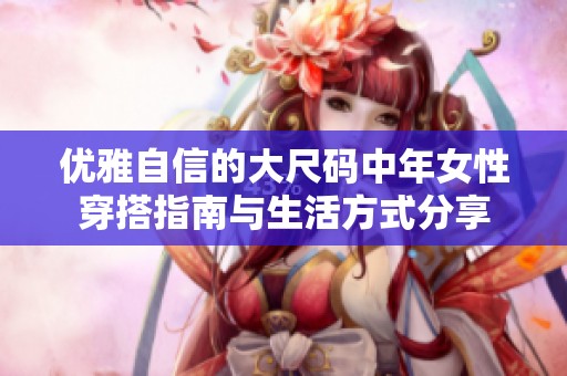 优雅自信的大尺码中年女性穿搭指南与生活方式分享