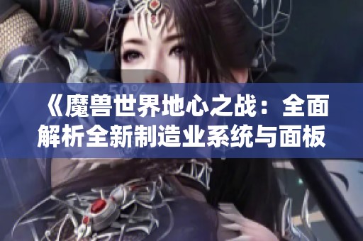 《魔兽世界地心之战：全面解析全新制造业系统与面板功能》