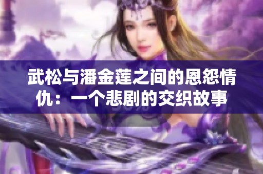 武松与潘金莲之间的恩怨情仇：一个悲剧的交织故事