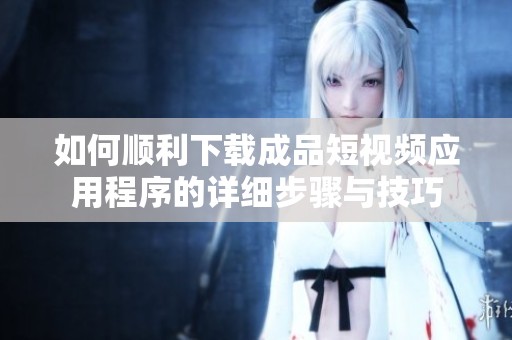 如何顺利下载成品短视频应用程序的详细步骤与技巧