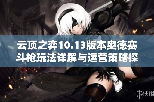 云顶之弈10.13版本奥德赛斗枪玩法详解与运营策略探讨