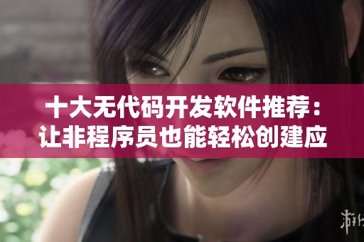 十大无代码开发软件推荐：让非程序员也能轻松创建应用