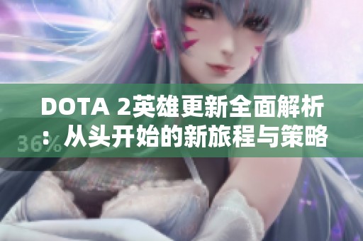 DOTA 2英雄更新全面解析：从头开始的新旅程与策略调整