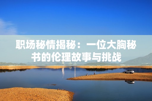 职场秘情揭秘：一位大胸秘书的伦理故事与挑战