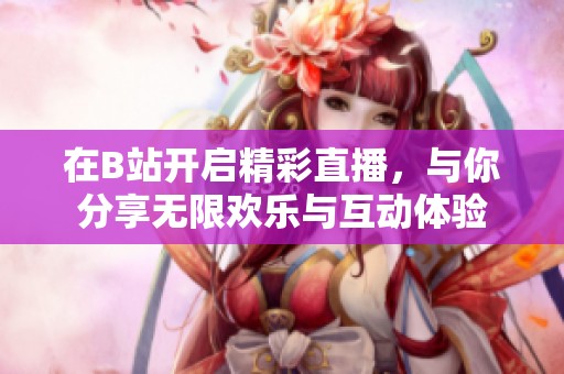 在B站开启精彩直播，与你分享无限欢乐与互动体验