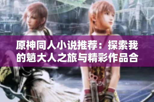 原神同人小说推荐：探索我的魈大人之旅与精彩作品合集
