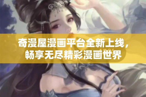 奇漫屋漫画平台全新上线，畅享无尽精彩漫画世界