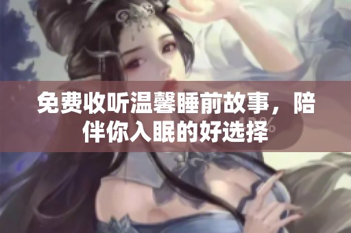 免费收听温馨睡前故事，陪伴你入眠的好选择