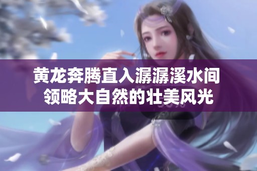 黄龙奔腾直入潺潺溪水间 领略大自然的壮美风光
