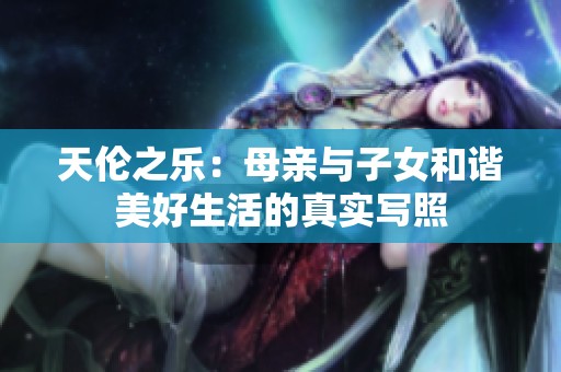 天伦之乐：母亲与子女和谐美好生活的真实写照