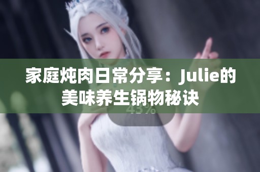 家庭炖肉日常分享：Julie的美味养生锅物秘诀