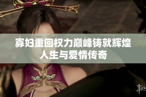 寡妇重回权力巅峰铸就辉煌人生与爱情传奇