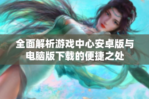 全面解析游戏中心安卓版与电脑版下载的便捷之处
