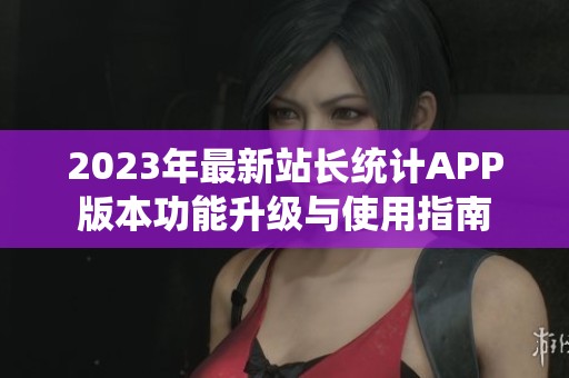 2023年最新站长统计APP版本功能升级与使用指南