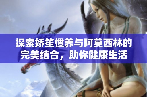 探索娇笙惯养与阿莫西林的完美结合，助你健康生活