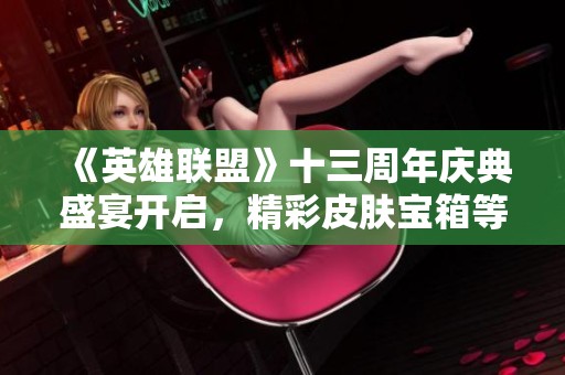 《英雄联盟》十三周年庆典盛宴开启，精彩皮肤宝箱等你来战