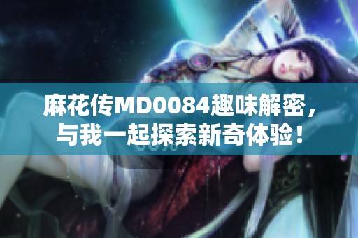 麻花传MD0084趣味解密，与我一起探索新奇体验！