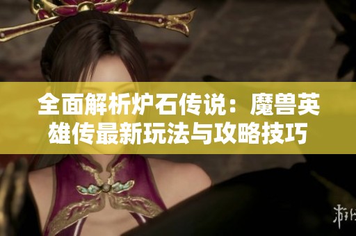 全面解析炉石传说：魔兽英雄传最新玩法与攻略技巧