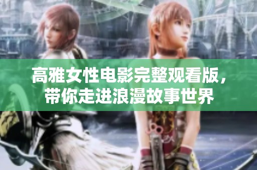 高雅女性电影完整观看版，带你走进浪漫故事世界