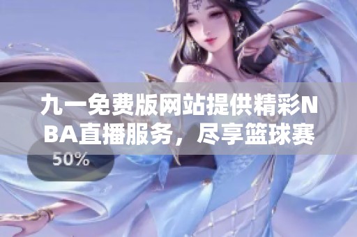 九一免费版网站提供精彩NBA直播服务，尽享篮球赛事乐趣