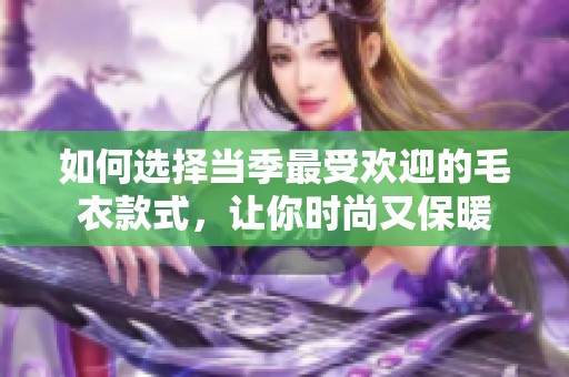 如何选择当季最受欢迎的毛衣款式，让你时尚又保暖