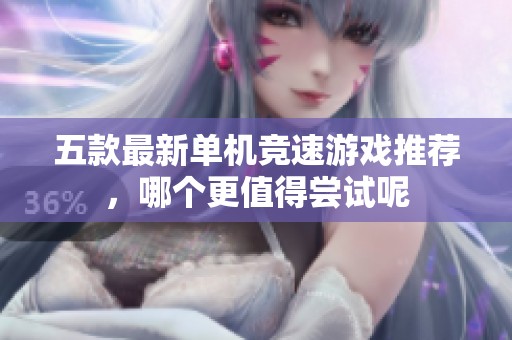 五款最新单机竞速游戏推荐，哪个更值得尝试呢