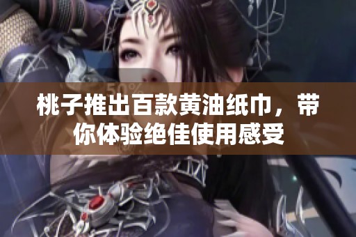 桃子推出百款黄油纸巾，带你体验绝佳使用感受
