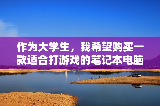 作为大学生，我希望购买一款适合打游戏的笔记本电脑