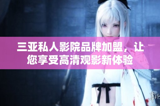 三亚私人影院品牌加盟，让您享受高清观影新体验