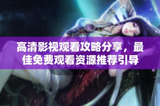 高清影视观看攻略分享，最佳免费观看资源推荐引导