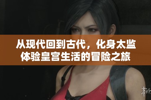 从现代回到古代，化身太监体验皇宫生活的冒险之旅