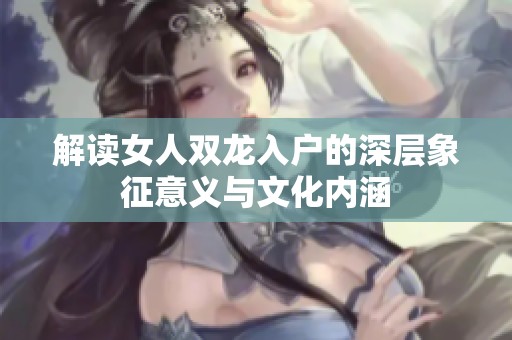 解读女人双龙入户的深层象征意义与文化内涵