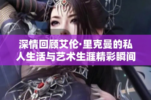 深情回顾艾伦·里克曼的私人生活与艺术生涯精彩瞬间
