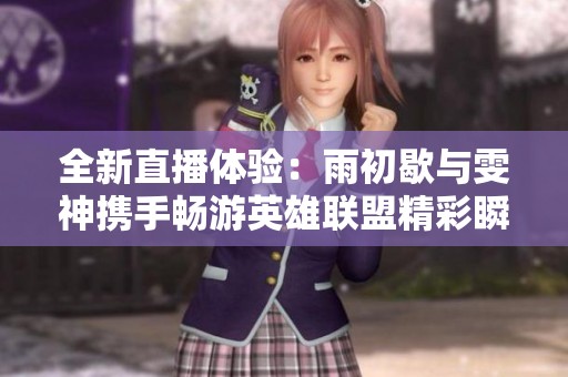 全新直播体验：雨初歇与雯神携手畅游英雄联盟精彩瞬间
