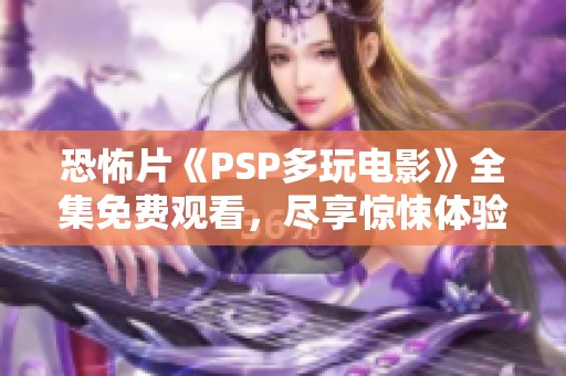 恐怖片《PSP多玩电影》全集免费观看，尽享惊悚体验