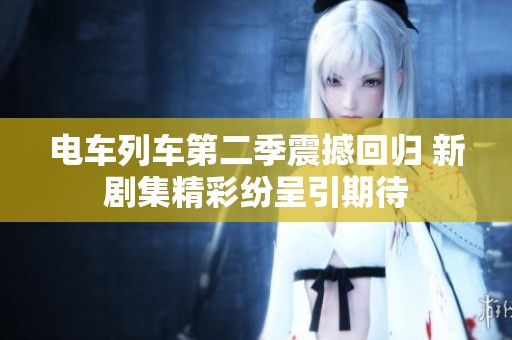 电车列车第二季震撼回归 新剧集精彩纷呈引期待