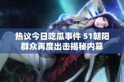 热议今日吃瓜事件 51朝阳群众再度出击揭秘内幕