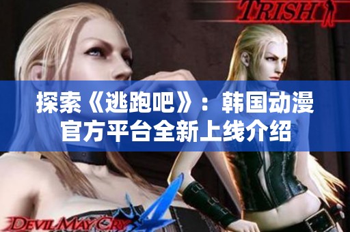 探索《逃跑吧》：韩国动漫官方平台全新上线介绍