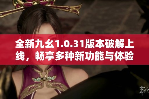 全新九幺1.0.31版本破解上线，畅享多种新功能与体验