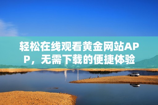 轻松在线观看黄金网站APP，无需下载的便捷体验