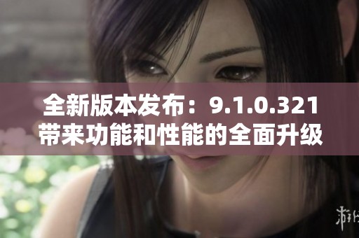 全新版本发布：9.1.0.321带来功能和性能的全面升级