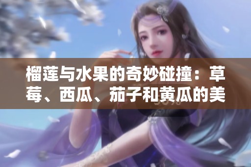 榴莲与水果的奇妙碰撞：草莓、西瓜、茄子和黄瓜的美味融合
