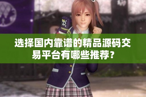 选择国内靠谱的精品源码交易平台有哪些推荐？