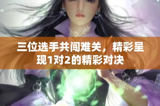 三位选手共闯难关，精彩呈现1对2的精彩对决