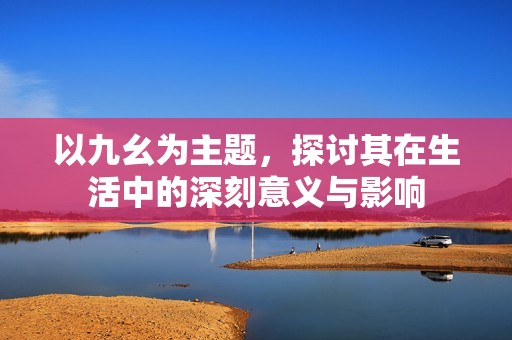以九幺为主题，探讨其在生活中的深刻意义与影响